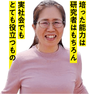 培った能力は研究者はもちろん実社会でもとても役立つもの